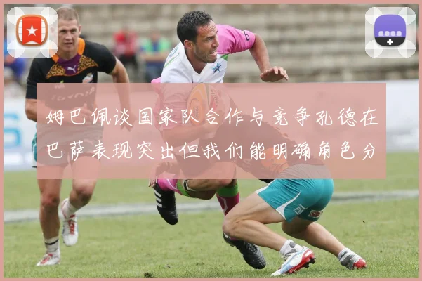 姆巴佩谈国家队合作与竞争孔德在巴萨表现突出但我们能明确角色分工