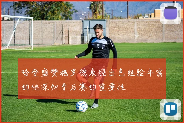 哈登盛赞施罗德表现出色经验丰富的他深知季后赛的重要性