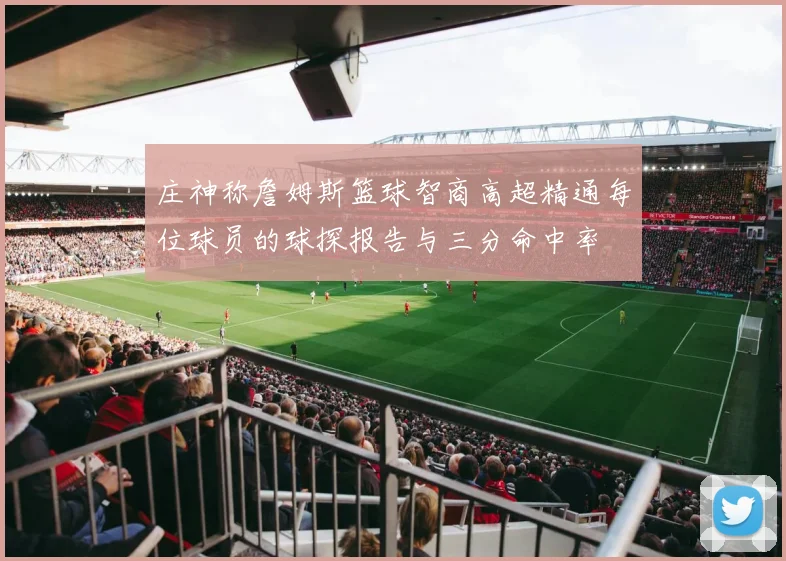 庄神称詹姆斯篮球智商高超精通每位球员的球探报告与三分命中率