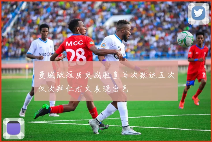 曼城欧冠历史战胜皇马次数达五次仅次拜仁尤文表现出色