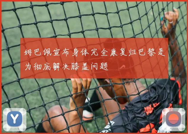姆巴佩宣布身体完全康复归巴黎是为彻底解决膝盖问题