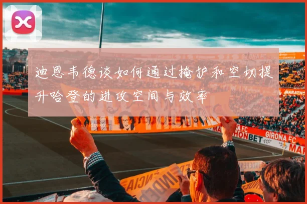 迪恩韦德谈如何通过掩护和空切提升哈登的进攻空间与效率