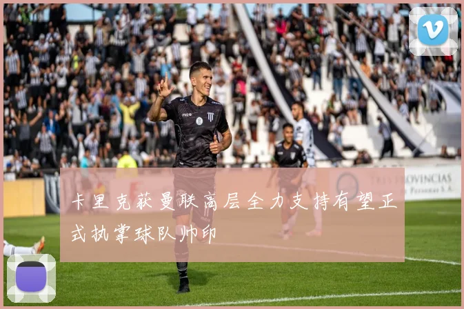 卡里克获曼联高层全力支持有望正式执掌球队帅印