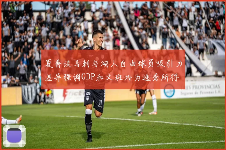 夏普谈马刺与湖人自由球员吸引力差异强调GDP和文班均为选秀所得