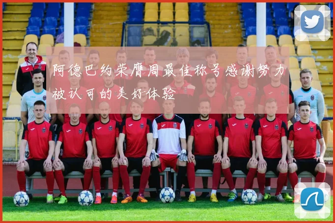 阿德巴约荣膺周最佳称号感谢努力被认可的美好体验