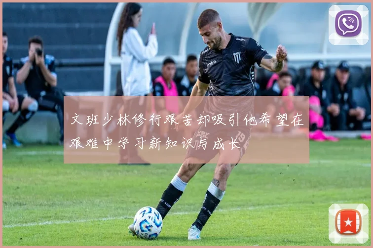 文班少林修行艰苦却吸引他希望在艰难中学习新知识与成长