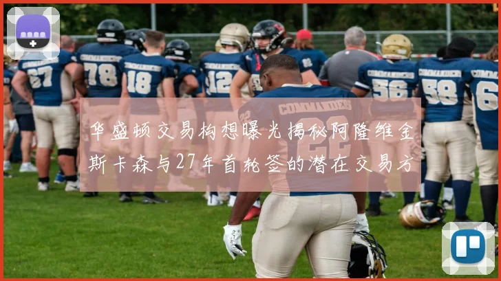 华盛顿交易构想曝光揭秘阿隆维金斯卡森与27年首轮签的潜在交易方案