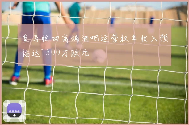 皇马收回高端酒吧运营权年收入预估达1500万欧元