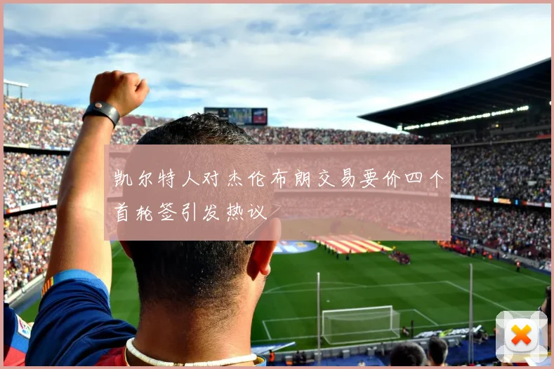 凯尔特人对杰伦布朗交易要价四个首轮签引发热议