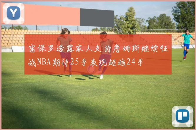 富保罗透露家人支持詹姆斯继续征战NBA期待25季表现超越24季