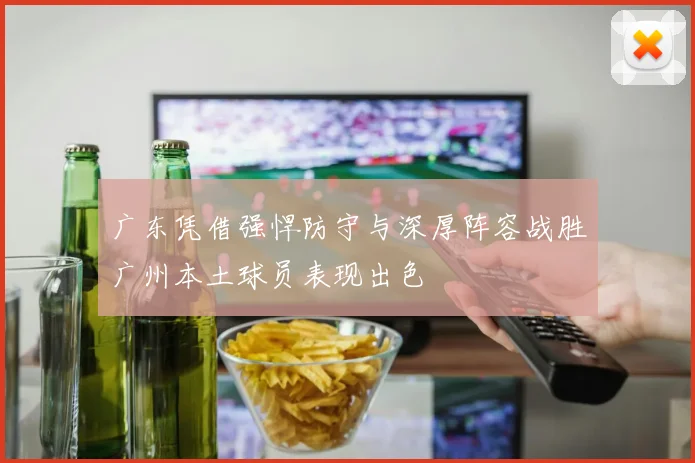 广东凭借强悍防守与深厚阵容战胜广州本土球员表现出色