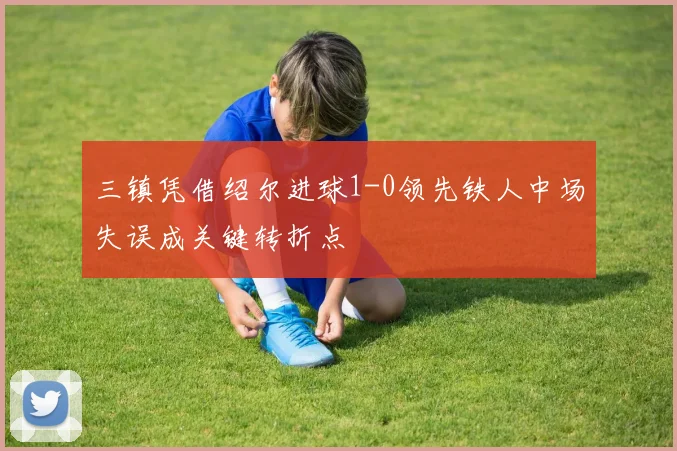三镇凭借绍尔进球1-0领先铁人中场失误成关键转折点