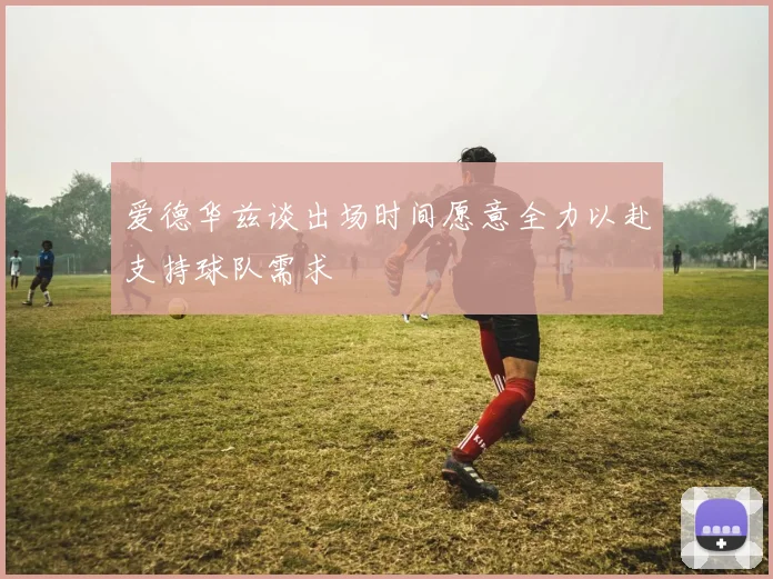 爱德华兹谈出场时间愿意全力以赴支持球队需求